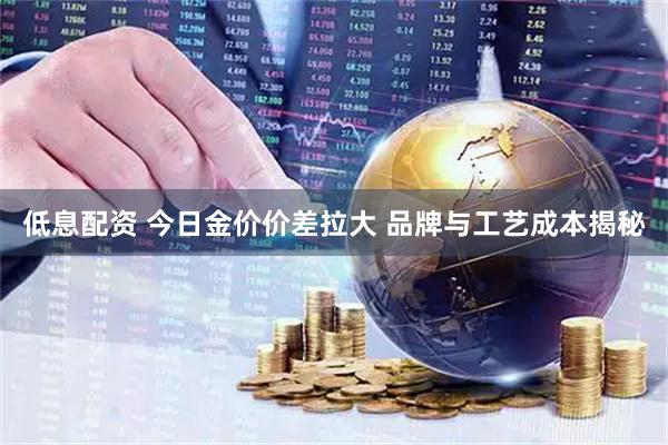 低息配资 今日金价价差拉大 品牌与工艺成本揭秘