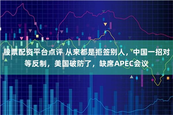 股票配资平台点评 从来都是拒签别人，中国一招对等反制，美国破防了，缺席APEC会议