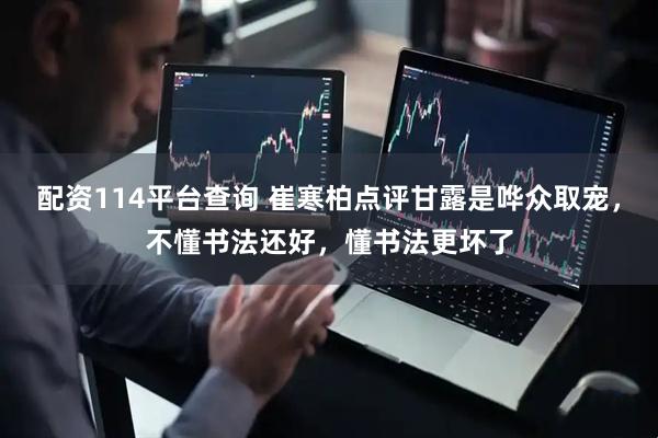 配资114平台查询 崔寒柏点评甘露是哗众取宠，不懂书法还好，懂书法更坏了