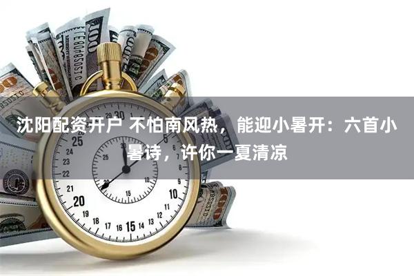 沈阳配资开户 不怕南风热，能迎小暑开：六首小暑诗，许你一夏清凉