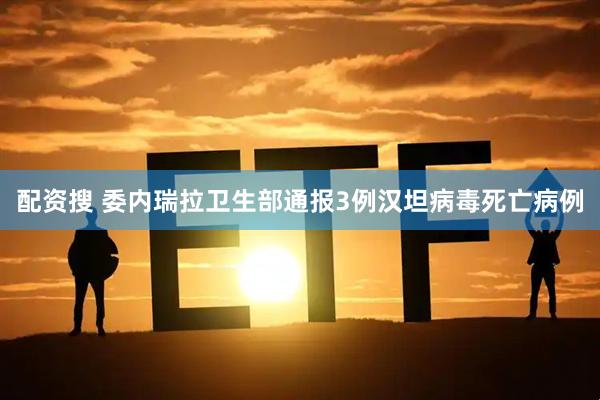 配资搜 委内瑞拉卫生部通报3例汉坦病毒死亡病例