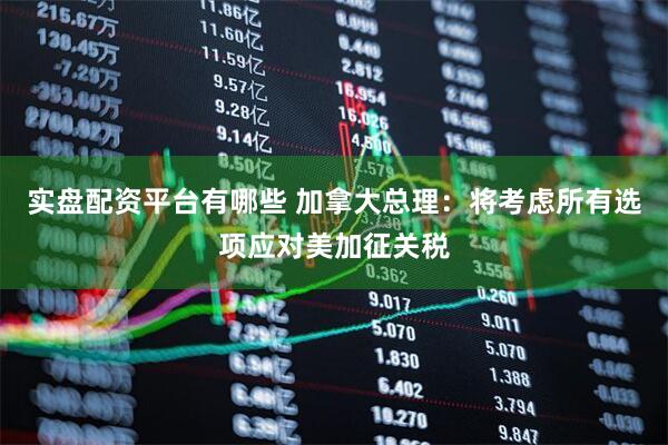 实盘配资平台有哪些 加拿大总理：将考虑所有选项应对美加征关税