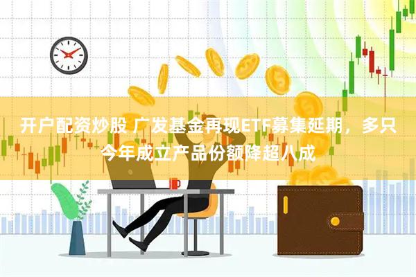 开户配资炒股 广发基金再现ETF募集延期，多只今年成立产品份额降超八成