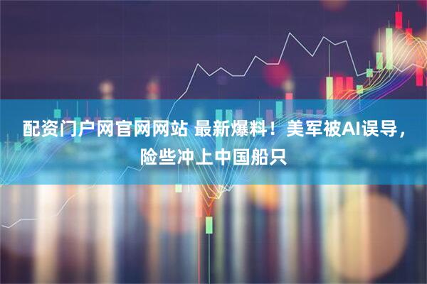 配资门户网官网网站 最新爆料！美军被AI误导，险些冲上中国船只
